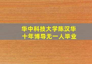 华中科技大学陈汉华 十年博导无一人毕业